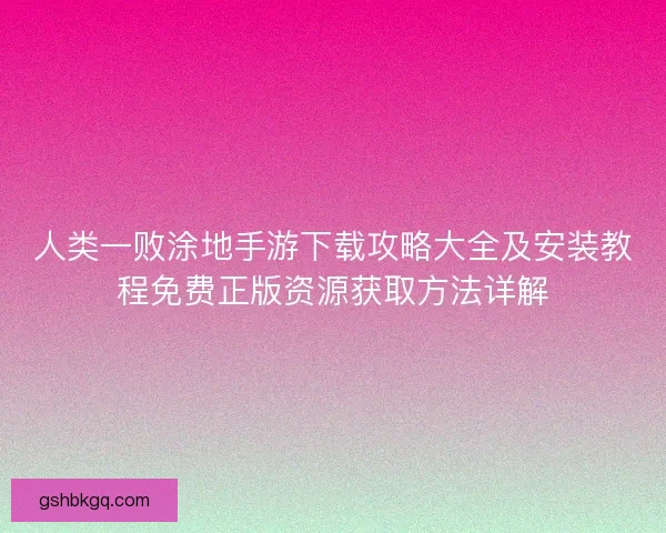 人类一败涂地手游下载攻略大全及安装教程免费正版资源获取方法详解
