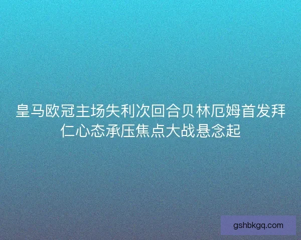 皇马欧冠主场失利次回合贝林厄姆首发拜仁心态承压焦点大战悬念起