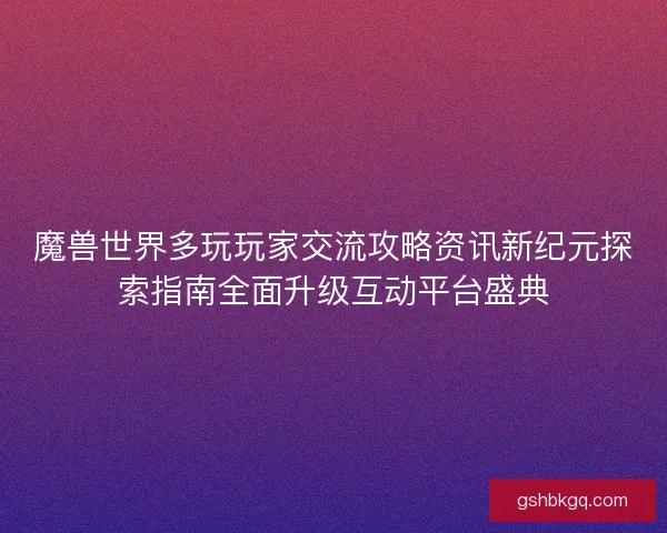 魔兽世界多玩玩家交流攻略资讯新纪元探索指南全面升级互动平台盛典