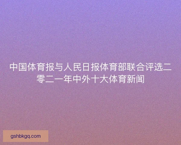 中国体育报与人民日报体育部联合评选二零二一年中外十大体育新闻