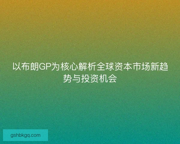 以布朗GP为核心解析全球资本市场新趋势与投资机会