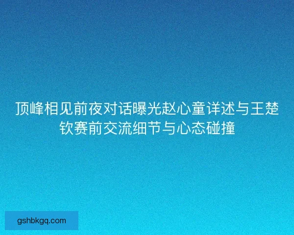 顶峰相见前夜对话曝光赵心童详述与王楚钦赛前交流细节与心态碰撞