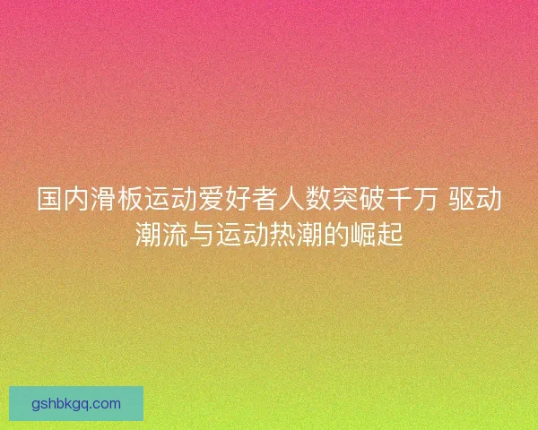 国内滑板运动爱好者人数突破千万 驱动潮流与运动热潮的崛起